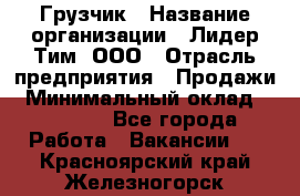 Грузчик › Название организации ­ Лидер Тим, ООО › Отрасль предприятия ­ Продажи › Минимальный оклад ­ 14 000 - Все города Работа » Вакансии   . Красноярский край,Железногорск г.